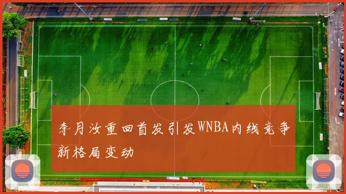 李月汝重回首发引发WNBA内线竞争新格局变动